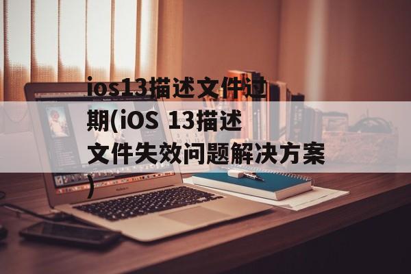 ios13描述文件过期(iOS 13描述文件失效问题解决方案)