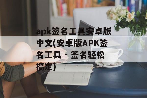 apk签名工具安卓版中文(安卓版APK签名工具 - 签名轻松搞定)