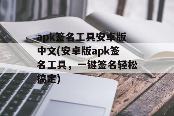 apk签名工具安卓版中文(安卓版apk签名工具，一键签名轻松搞定)