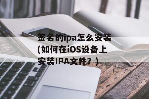 签名的ipa怎么安装(如何在iOS设备上安装IPA文件？)