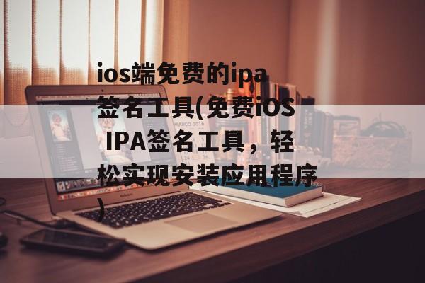 ios端免费的ipa签名工具(免费iOS IPA签名工具，轻松实现安装应用程序 )