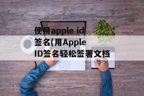 使用apple id签名(用Apple ID签名轻松签署文档)