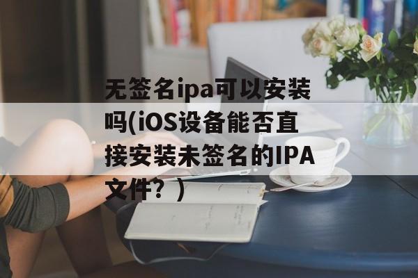 无签名ipa可以安装吗(iOS设备能否直接安装未签名的IPA文件？)