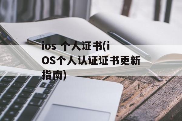 ios 个人证书(iOS个人认证证书更新指南)