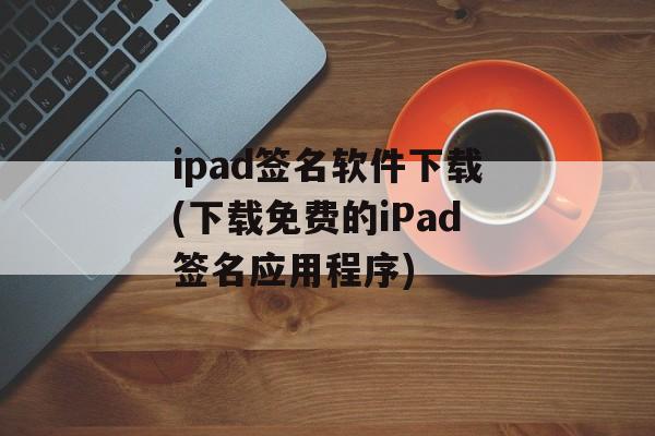 ipad签名软件下载(下载免费的iPad签名应用程序)