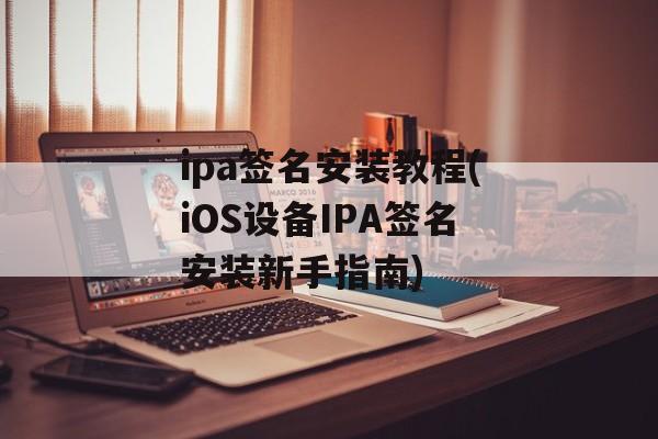 ipa签名安装教程(iOS设备IPA签名安装新手指南)