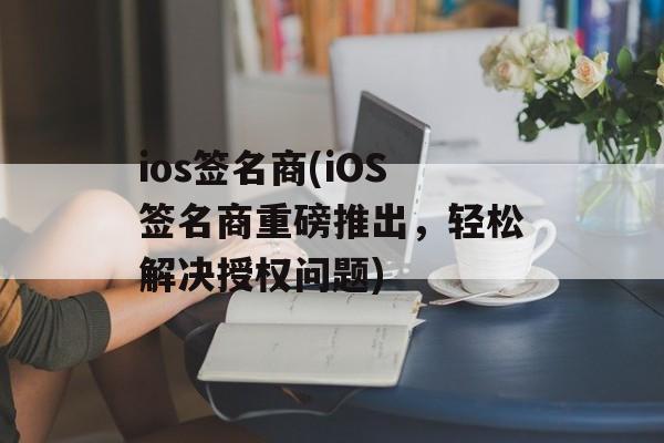 ios签名商(iOS签名商重磅推出，轻松解决授权问题)