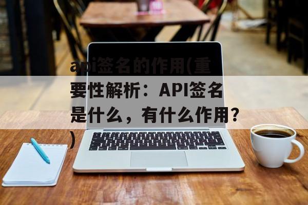 api签名的作用(重要性解析：API签名是什么，有什么作用？)