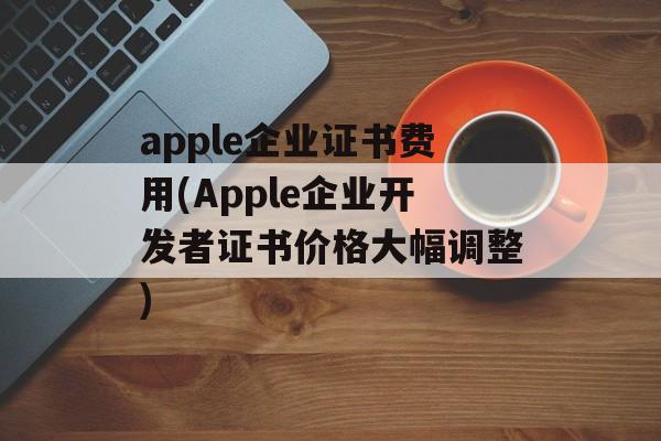 apple企业证书费用(Apple企业开发者证书价格大幅调整)