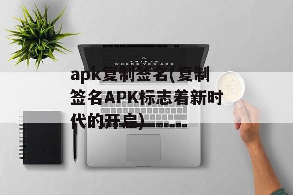 apk复制签名(复制签名APK标志着新时代的开启)