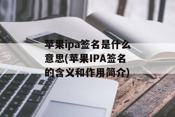 苹果ipa签名是什么意思(苹果IPA签名的含义和作用简介)