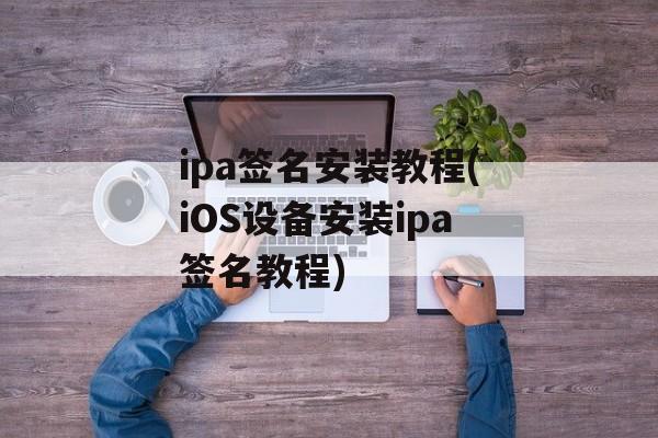 ipa签名安装教程(iOS设备安装ipa签名教程)