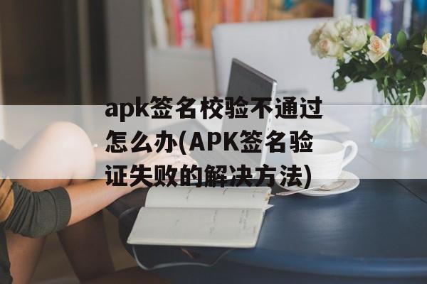 apk签名校验不通过怎么办(APK签名验证失败的解决方法)