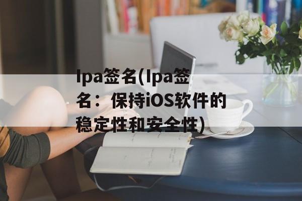 Ipa签名(Ipa签名：保持iOS软件的稳定性和安全性)