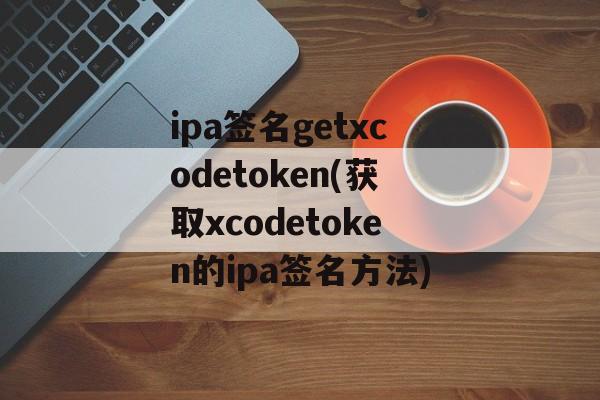 ipa签名getxcodetoken(获取xcodetoken的ipa签名方法)