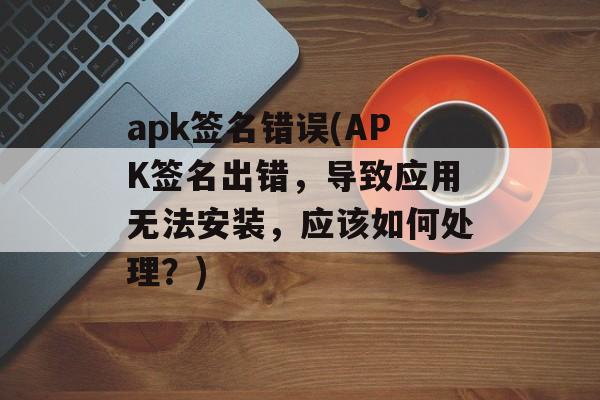 apk签名错误(APK签名出错，导致应用无法安装，应该如何处理？)