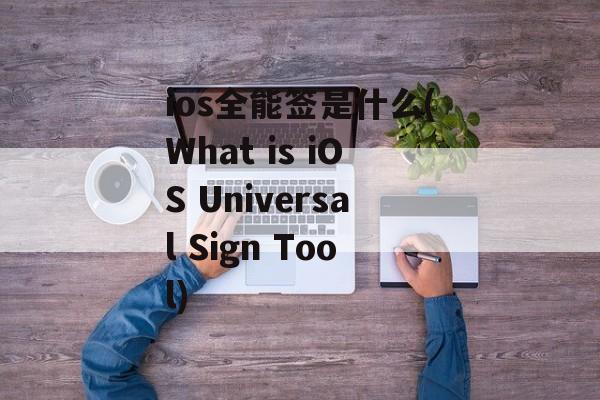 ios全能签是什么(What is iOS Universal Sign Tool)