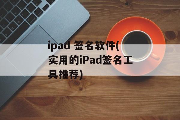 ipad 签名软件(实用的iPad签名工具推荐)