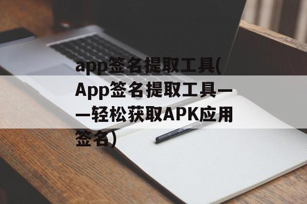 app签名提取工具(App签名提取工具——轻松获取APK应用签名)