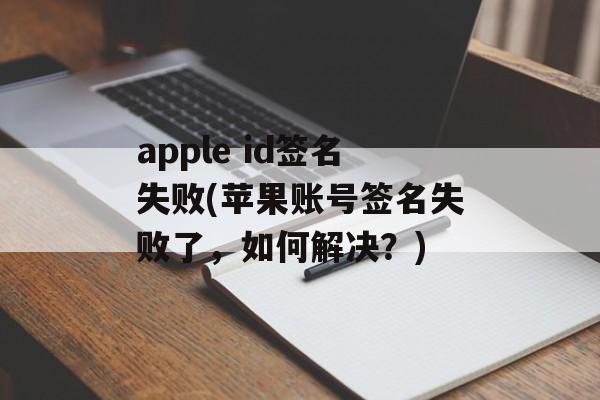 apple id签名失败(苹果账号签名失败了，如何解决？)