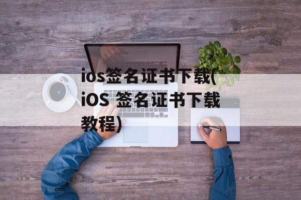 ios签名证书下载(iOS 签名证书下载教程)