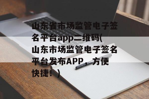 山东省市场监管电子签名平台app二维码(山东市场监管电子签名平台发布APP，方便快捷！)