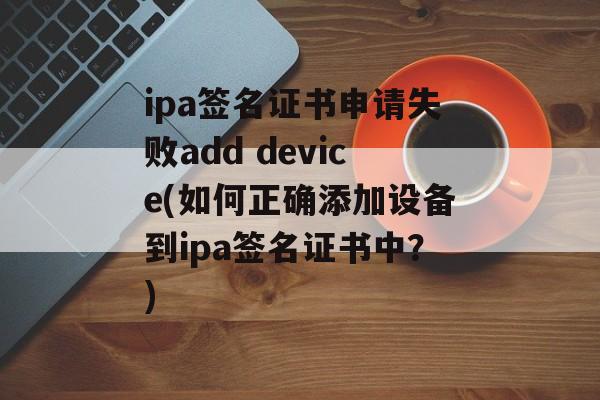 ipa签名证书申请失败add device(如何正确添加设备到ipa签名证书中？)