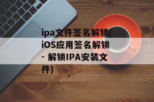 ipa文件签名解锁(iOS应用签名解锁 - 解锁IPA安装文件)