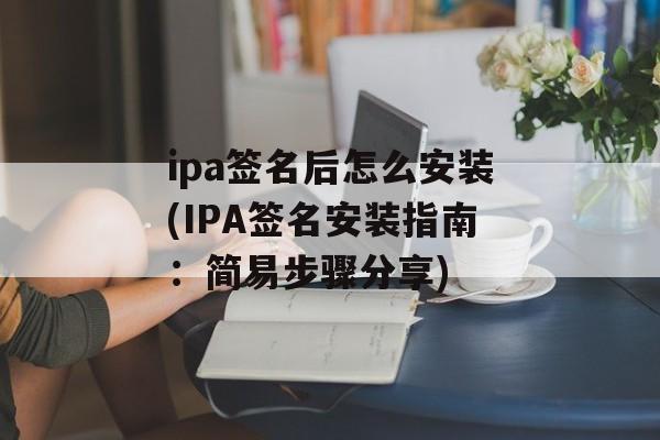 ipa签名后怎么安装(IPA签名安装指南：简易步骤分享)