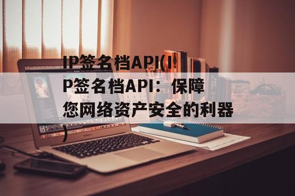 IP签名档API(IP签名档API：保障您网络资产安全的利器)