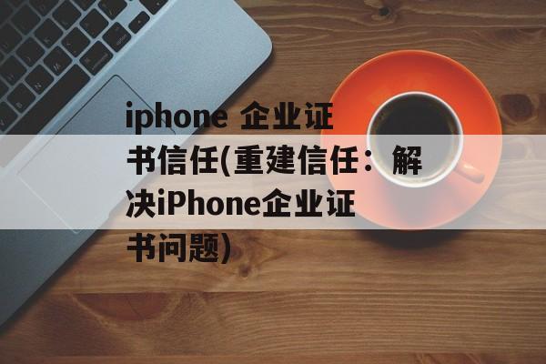 iphone 企业证书信任(重建信任：解决iPhone企业证书问题)