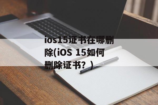 ios15证书在哪删除(iOS 15如何删除证书？)
