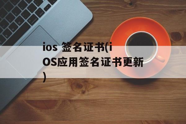 ios 签名证书(iOS应用签名证书更新)