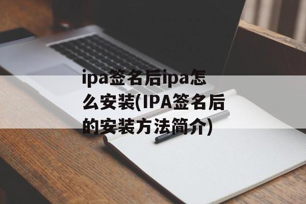 ipa签名后ipa怎么安装(IPA签名后的安装方法简介)