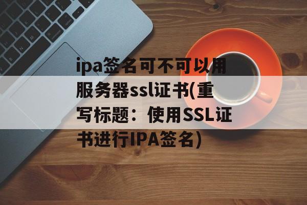 ipa签名可不可以用服务器ssl证书(重写标题：使用SSL证书进行IPA签名)
