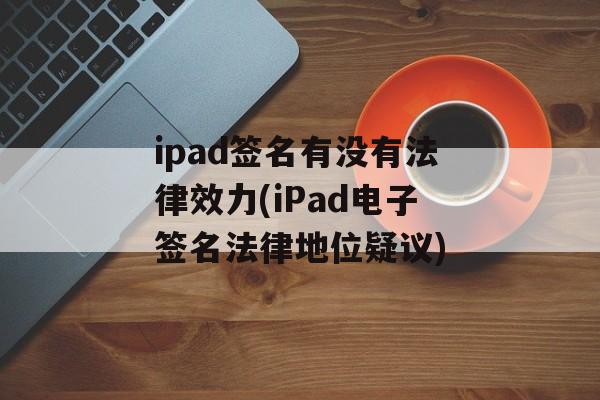 ipad签名有没有法律效力(iPad电子签名法律地位疑议)