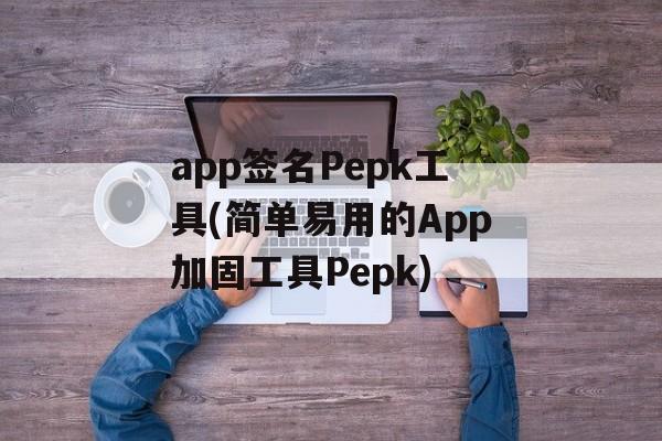 app签名Pepk工具(简单易用的App加固工具Pepk)