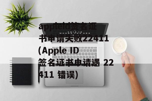appleid签名证书申请失败22411(Apple ID 签名证书申请遇 22411 错误)