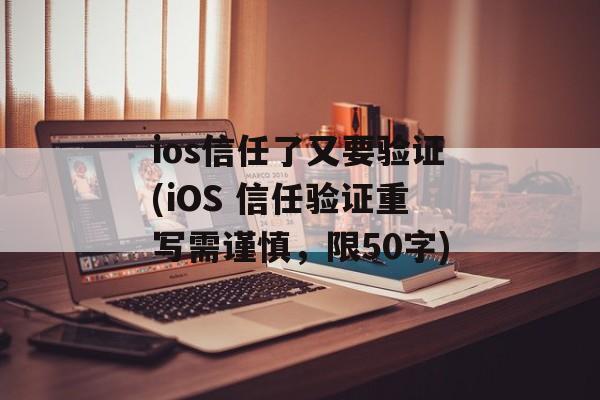 ios信任了又要验证(iOS 信任验证重写需谨慎，限50字)