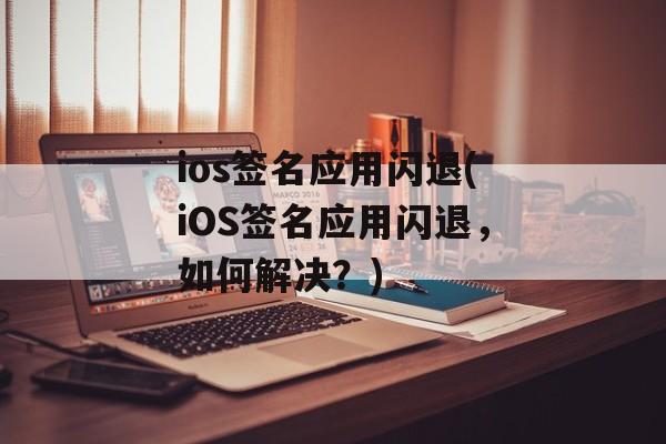 ios签名应用闪退(iOS签名应用闪退，如何解决？)