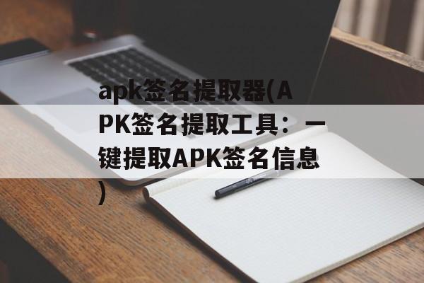 apk签名提取器(APK签名提取工具：一键提取APK签名信息)