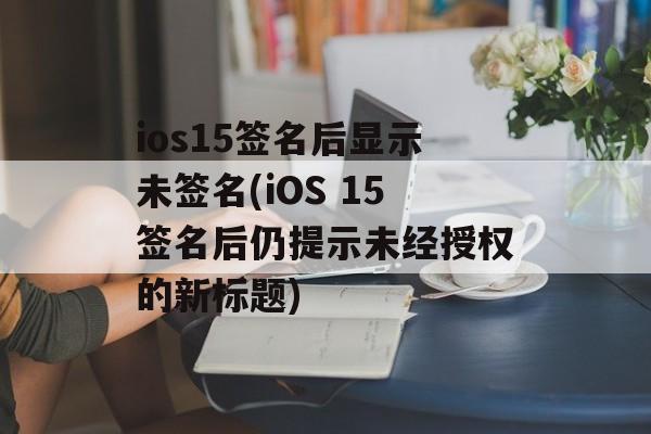 ios15签名后显示未签名(iOS 15签名后仍提示未经授权的新标题)