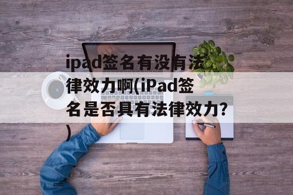 ipad签名有没有法律效力啊(iPad签名是否具有法律效力？)