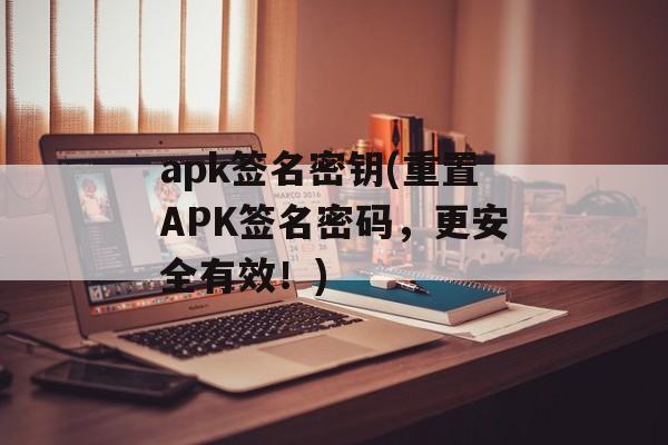 apk签名密钥(重置APK签名密码，更安全有效！)