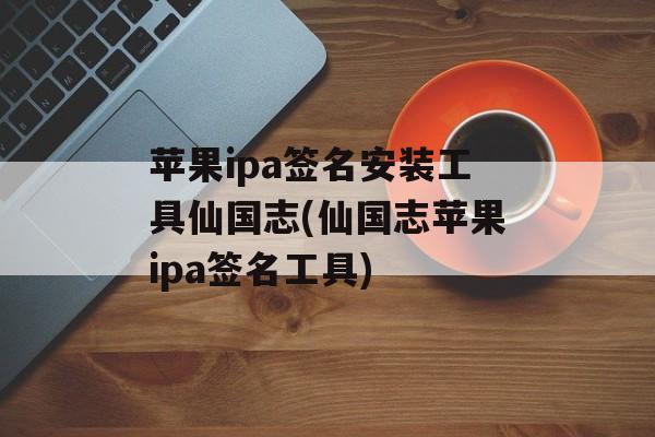 苹果ipa签名安装工具仙国志(仙国志苹果ipa签名工具)