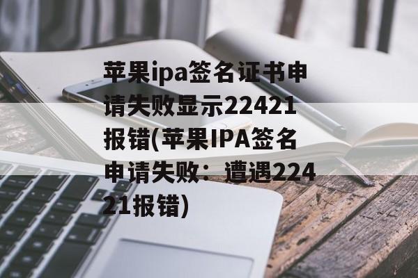 苹果ipa签名证书申请失败显示22421报错(苹果IPA签名申请失败：遭遇22421报错)