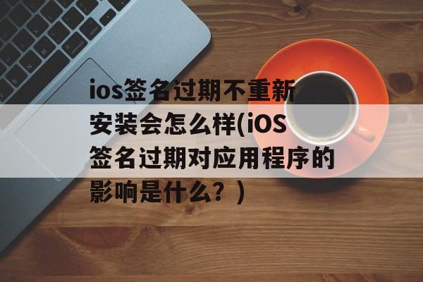 ios签名过期不重新安装会怎么样(iOS签名过期对应用程序的影响是什么？)