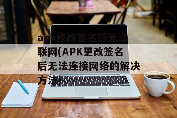 apk修改签名后无法联网(APK更改签名后无法连接网络的解决方法)