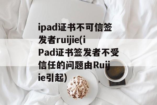ipad证书不可信签发者ruijie(iPad证书签发者不受信任的问题由Ruijie引起)