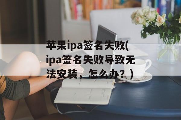 苹果ipa签名失败(ipa签名失败导致无法安装，怎么办？)